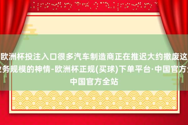 欧洲杯投注入口很多汽车制造商正在推迟大约撤废这一业务规模的神情-欧洲杯正规(买球)下单平台·中国官方全站