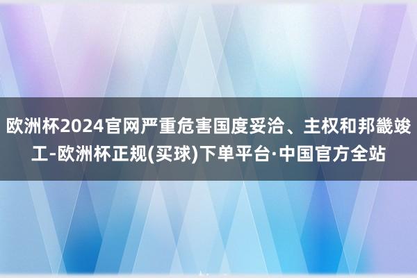 欧洲杯2024官网严重危害国度妥洽、主权和邦畿竣工-欧洲杯正规(买球)下单平台·中国官方全站