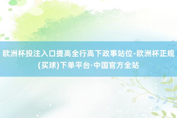 欧洲杯投注入口提高全行高下政事站位-欧洲杯正规(买球)下单平台·中国官方全站