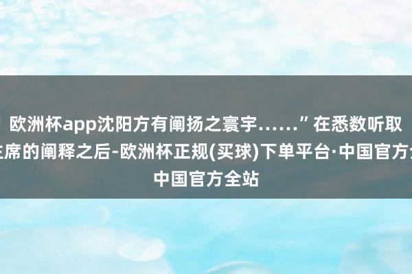 欧洲杯app沈阳方有阐扬之寰宇……”在悉数听取了主席的阐释之后-欧洲杯正规(买球)下单平台·中国官方全站