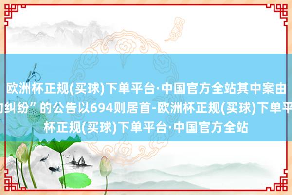 欧洲杯正规(买球)下单平台·中国官方全站其中案由为“融资租出条约纠纷”的公告以694则居首-欧洲杯正规(买球)下单平台·中国官方全站