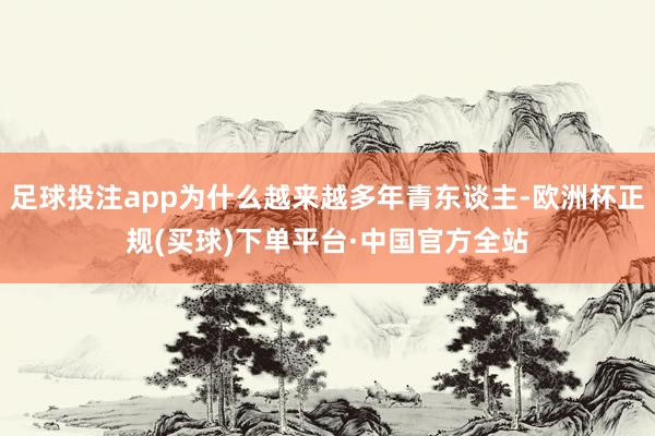 足球投注app为什么越来越多年青东谈主-欧洲杯正规(买球)下单平台·中国官方全站