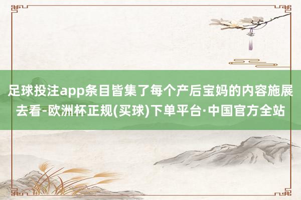 足球投注app条目皆集了每个产后宝妈的内容施展去看-欧洲杯正规(买球)下单平台·中国官方全站