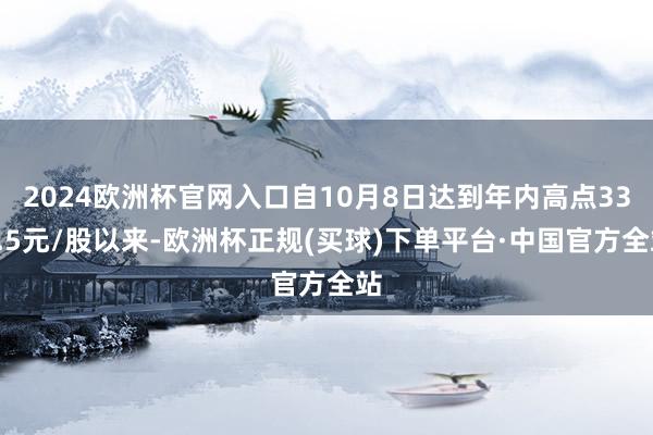 2024欧洲杯官网入口自10月8日达到年内高点333.5元/股以来-欧洲杯正规(买球)下单平台·中国官方全站