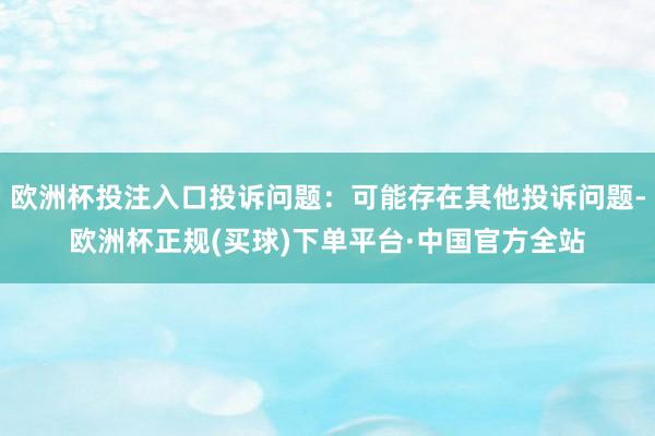 欧洲杯投注入口投诉问题：可能存在其他投诉问题-欧洲杯正规(买球)下单平台·中国官方全站