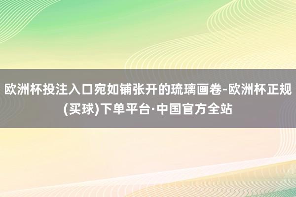 欧洲杯投注入口宛如铺张开的琉璃画卷-欧洲杯正规(买球)下单平台·中国官方全站