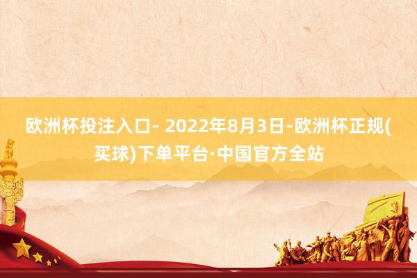 欧洲杯投注入口- 2022年8月3日-欧洲杯正规(买球)下单平台·中国官方全站