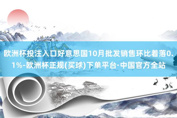 欧洲杯投注入口好意思国10月批发销售环比着落0.1%-欧洲杯正规(买球)下单平台·中国官方全站