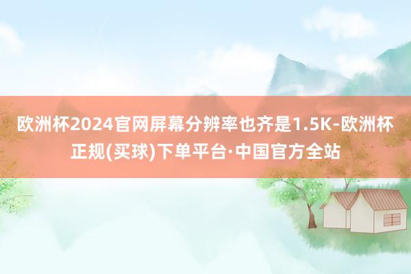 欧洲杯2024官网屏幕分辨率也齐是1.5K-欧洲杯正规(买球)下单平台·中国官方全站