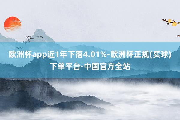 欧洲杯app近1年下落4.01%-欧洲杯正规(买球)下单平台·中国官方全站