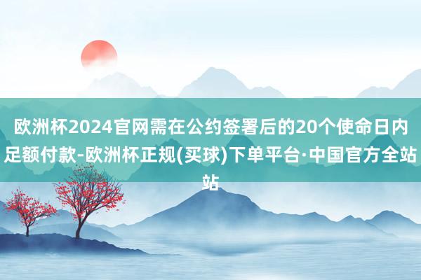 欧洲杯2024官网需在公约签署后的20个使命日内足额付款-欧洲杯正规(买球)下单平台·中国官方全站