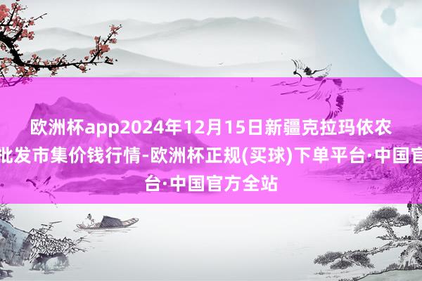 欧洲杯app2024年12月15日新疆克拉玛依农副产物批发市集价钱行情-欧洲杯正规(买球)下单平台·中国官方全站