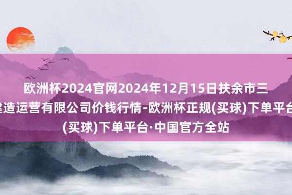 欧洲杯2024官网2024年12月15日扶余市三井子园区市集建造运营有限公司价钱行情-欧洲杯正规(买球)下单平台·中国官方全站