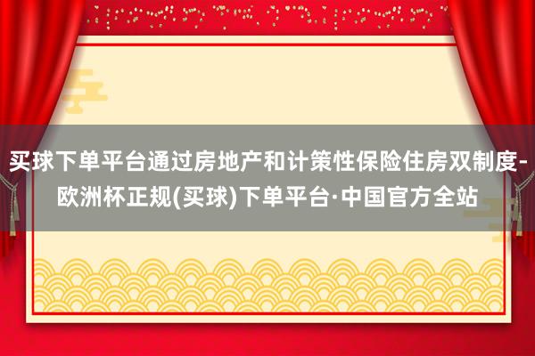 买球下单平台通过房地产和计策性保险住房双制度-欧洲杯正规(买球)下单平台·中国官方全站