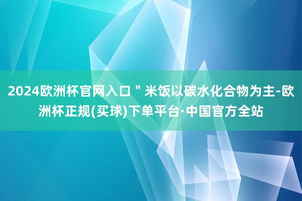 2024欧洲杯官网入口＂米饭以碳水化合物为主-欧洲杯正规(买球)下单平台·中国官方全站