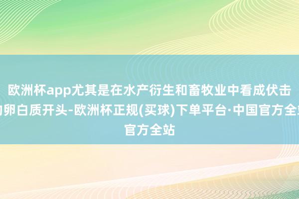 欧洲杯app尤其是在水产衍生和畜牧业中看成伏击的卵白质开头-欧洲杯正规(买球)下单平台·中国官方全站