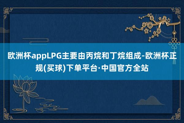 欧洲杯appLPG主要由丙烷和丁烷组成-欧洲杯正规(买球)下单平台·中国官方全站