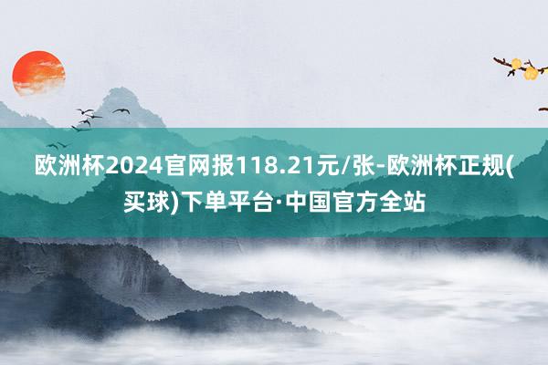 欧洲杯2024官网报118.21元/张-欧洲杯正规(买球)下单平台·中国官方全站