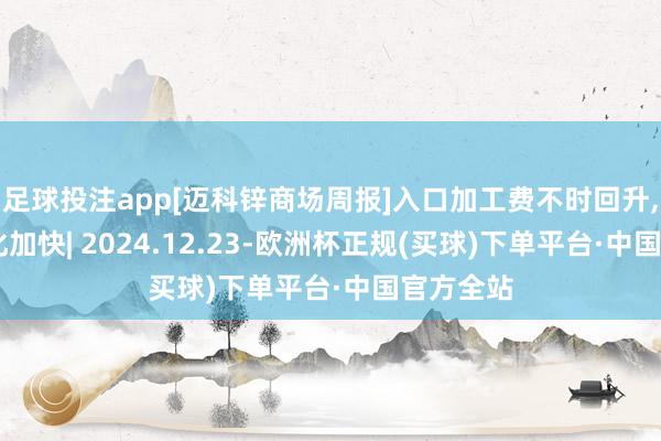 足球投注app[迈科锌商场周报]入口加工费不时回升, 社库去化加快| 2024.12.23-欧洲杯正规(买球)下单平台·中国官方全站