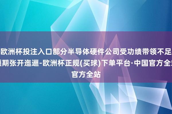 欧洲杯投注入口部分半导体硬件公司受功绩带领不足预期张开迤逦-欧洲杯正规(买球)下单平台·中国官方全站