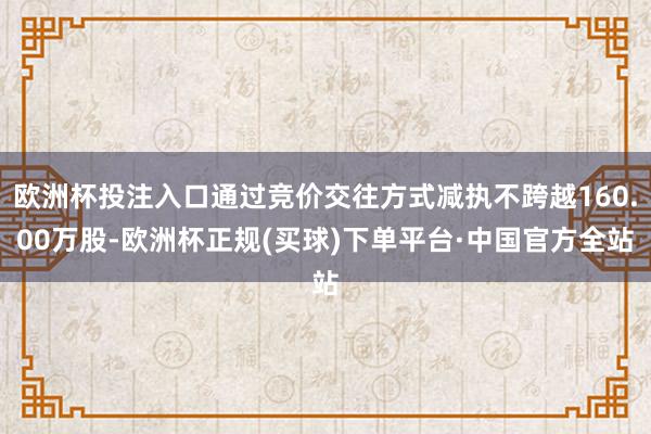 欧洲杯投注入口通过竞价交往方式减执不跨越160.00万股-欧洲杯正规(买球)下单平台·中国官方全站