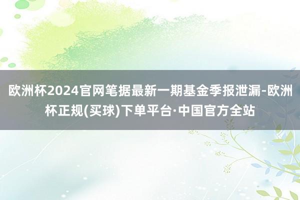 欧洲杯2024官网笔据最新一期基金季报泄漏-欧洲杯正规(买球)下单平台·中国官方全站