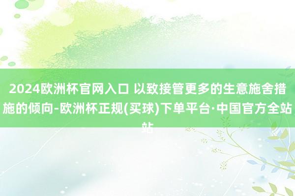 2024欧洲杯官网入口 以致接管更多的生意施舍措施的倾向-欧洲杯正规(买球)下单平台·中国官方全站