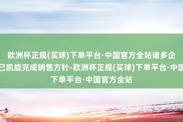 欧洲杯正规(买球)下单平台·中国官方全站诸多企业在本年已凯旋完成销售方针-欧洲杯正规(买球)下单平台·中国官方全站