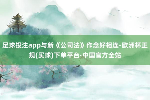 足球投注app与新《公司法》作念好相连-欧洲杯正规(买球)下单平台·中国官方全站