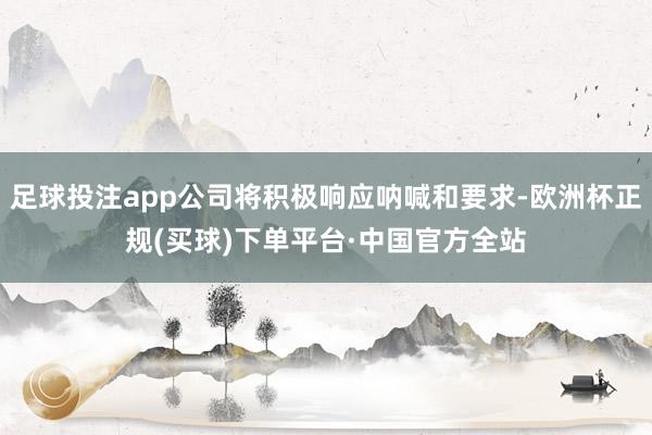 足球投注app公司将积极响应呐喊和要求-欧洲杯正规(买球)下单平台·中国官方全站