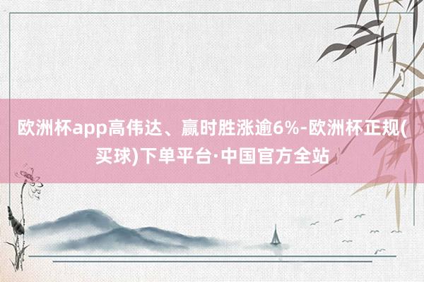 欧洲杯app高伟达、赢时胜涨逾6%-欧洲杯正规(买球)下单平台·中国官方全站