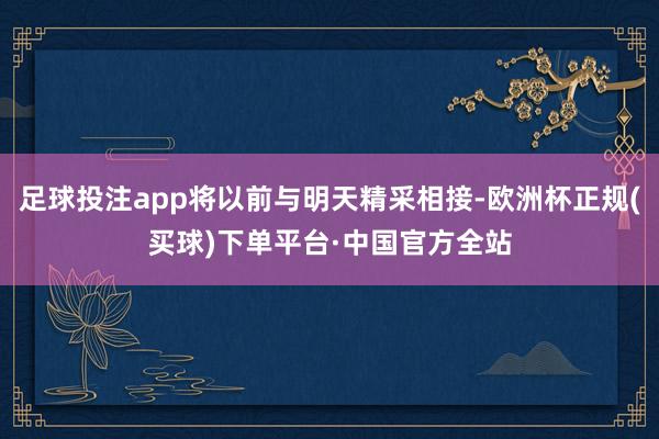 足球投注app将以前与明天精采相接-欧洲杯正规(买球)下单平台·中国官方全站