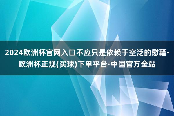 2024欧洲杯官网入口不应只是依赖于空泛的慰藉-欧洲杯正规(买球)下单平台·中国官方全站