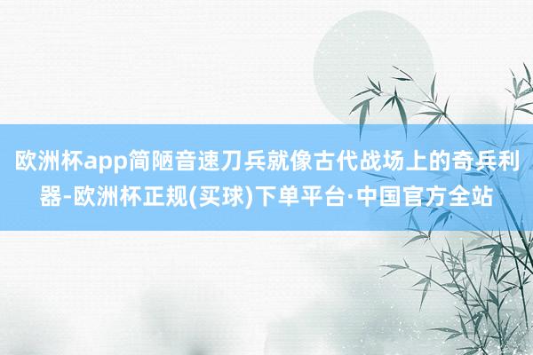 欧洲杯app简陋音速刀兵就像古代战场上的奇兵利器-欧洲杯正规(买球)下单平台·中国官方全站