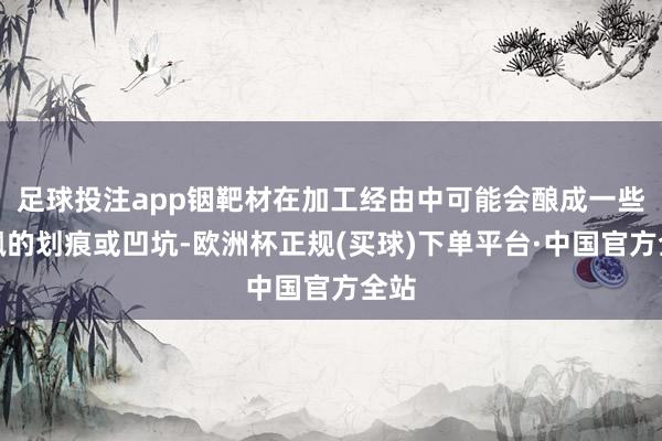 足球投注app铟靶材在加工经由中可能会酿成一些轻飘的划痕或凹坑-欧洲杯正规(买球)下单平台·中国官方全站