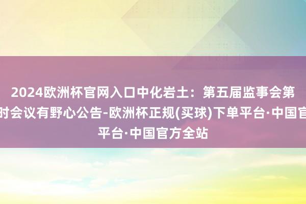 2024欧洲杯官网入口中化岩土：第五届监事会第七次临时会议有野心公告-欧洲杯正规(买球)下单平台·中国官方全站