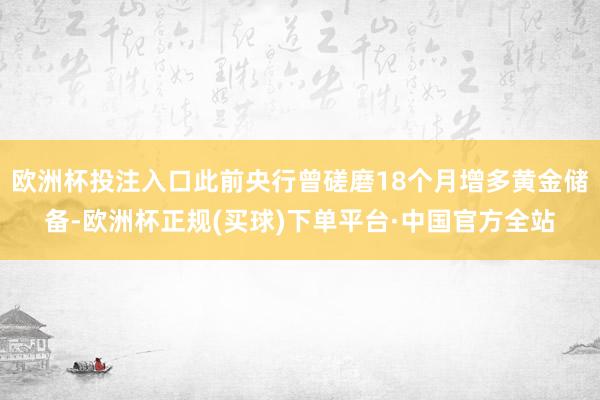 欧洲杯投注入口此前央行曾磋磨18个月增多黄金储备-欧洲杯正规(买球)下单平台·中国官方全站