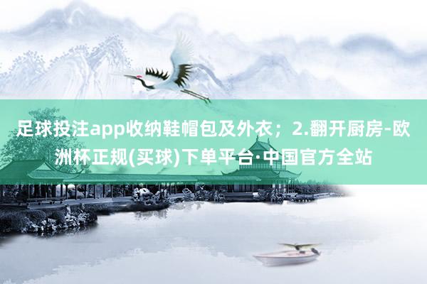 足球投注app收纳鞋帽包及外衣；2.翻开厨房-欧洲杯正规(买球)下单平台·中国官方全站