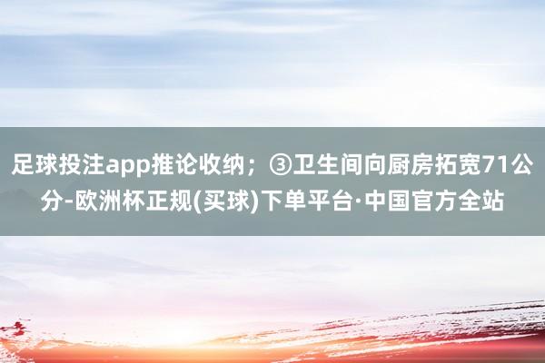 足球投注app推论收纳；③卫生间向厨房拓宽71公分-欧洲杯正规(买球)下单平台·中国官方全站