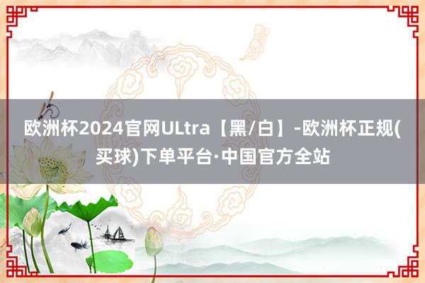 欧洲杯2024官网ULtra【黑/白】-欧洲杯正规(买球)下单平台·中国官方全站