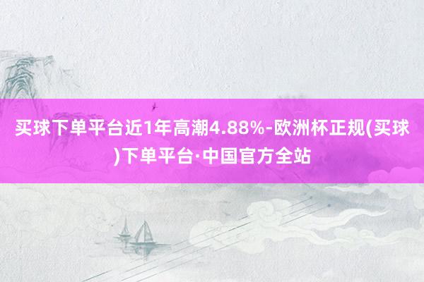 买球下单平台近1年高潮4.88%-欧洲杯正规(买球)下单平台·中国官方全站