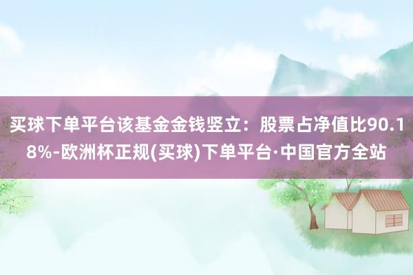 买球下单平台该基金金钱竖立：股票占净值比90.18%-欧洲杯正规(买球)下单平台·中国官方全站