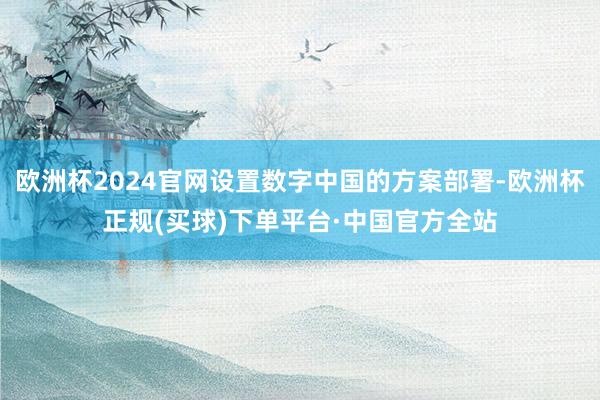 欧洲杯2024官网设置数字中国的方案部署-欧洲杯正规(买球)下单平台·中国官方全站