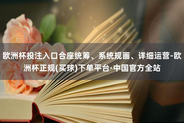 欧洲杯投注入口合座统筹、系统规画、详细运营-欧洲杯正规(买球)下单平台·中国官方全站