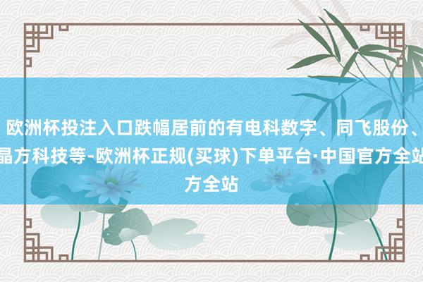 欧洲杯投注入口跌幅居前的有电科数字、同飞股份、晶方科技等-欧洲杯正规(买球)下单平台·中国官方全站